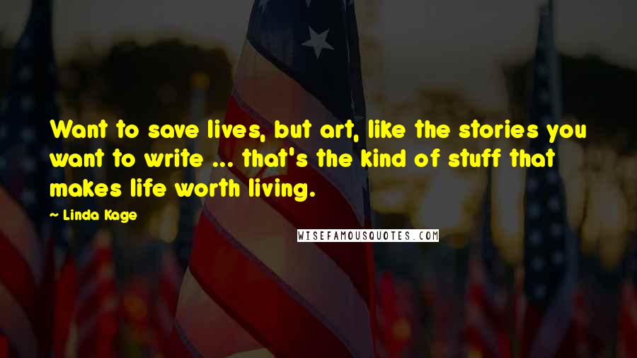 Linda Kage quotes: Want to save lives, but art, like the stories you want to write ... that's the kind of stuff that makes life worth living. Linda Kage quotes: Want to save lives, but art, like the stories you want to write ... that's the kind of stuff that makes life worth living.