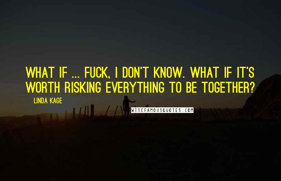 Linda Kage quotes: What if ... fuck, I don't know. What if it's worth risking everything to be together?