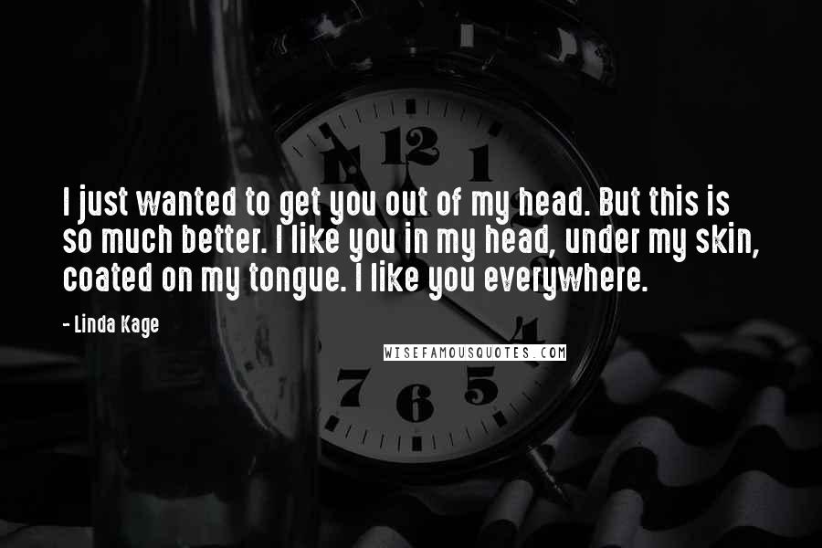 Linda Kage quotes: I just wanted to get you out of my head. But this is so much better. I like you in my head, under my skin, coated on my tongue. I Linda Kage quotes: I just wanted to get you out of my head. But this is so much better. I like you in my head, under my skin, coated on my tongue. I
