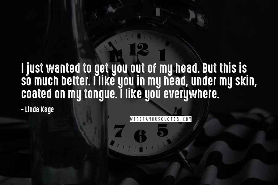 Linda Kage quotes: I just wanted to get you out of my head. But this is so much better. I like you in my head, under my skin, coated on my tongue. I