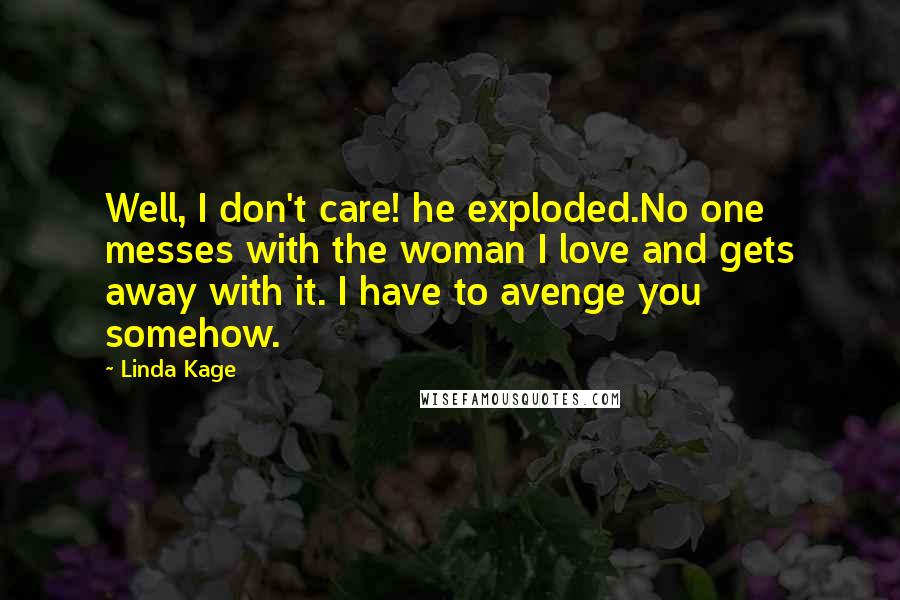 Linda Kage quotes: Well, I don't care! he exploded.No one messes with the woman I love and gets away with it. I have to avenge you somehow. Linda Kage quotes: Well, I don't care! he exploded.No one messes with the woman I love and gets away with it. I have to avenge you somehow.