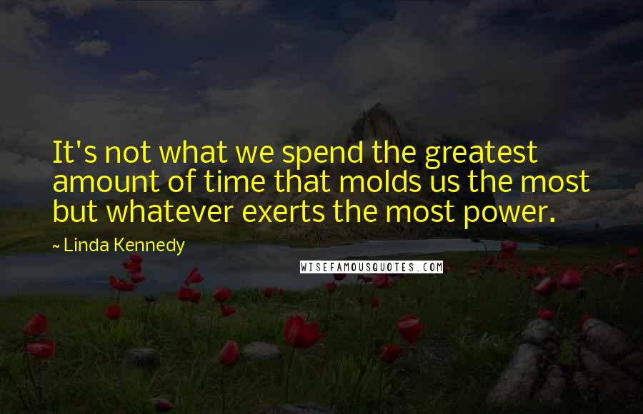 Linda Kennedy quotes: It's not what we spend the greatest amount of time that molds us the most but whatever exerts the most power.