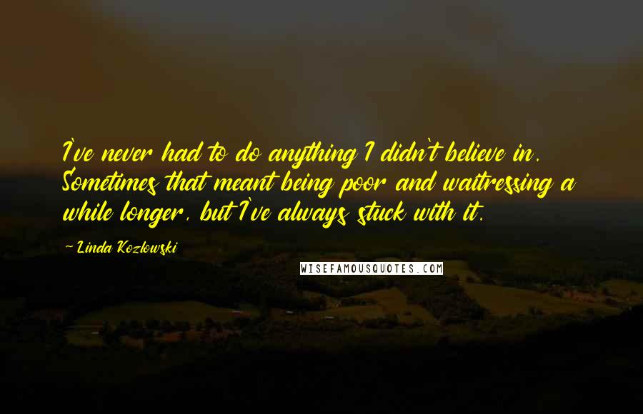 Linda Kozlowski quotes: I've never had to do anything I didn't believe in. Sometimes that meant being poor and waitressing a while longer, but I've always stuck with it. Linda Kozlowski quotes: I've never had to do anything I didn't believe in. Sometimes that meant being poor and waitressing a while longer, but I've always stuck with it.