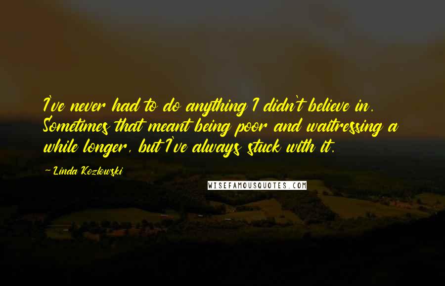 Linda Kozlowski quotes: I've never had to do anything I didn't believe in. Sometimes that meant being poor and waitressing a while longer, but I've always stuck with it.