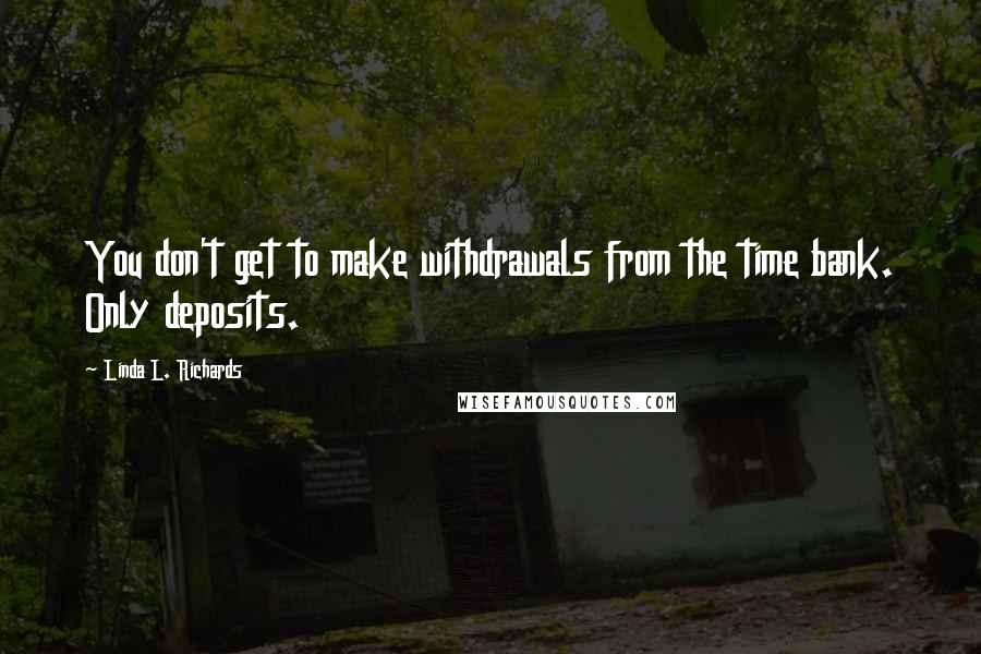 Linda L. Richards quotes: You don't get to make withdrawals from the time bank. Only deposits. Linda L. Richards quotes: You don't get to make withdrawals from the time bank. Only deposits.