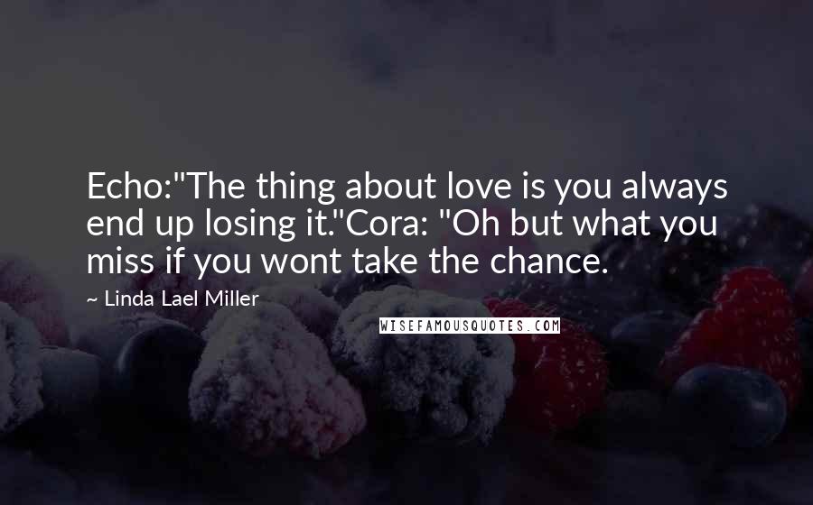 Linda Lael Miller quotes: Echo:"The thing about love is you always end up losing it."Cora: "Oh but what you miss if you wont take the chance.