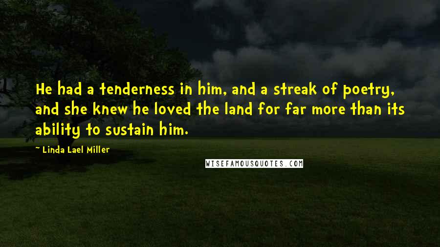 Linda Lael Miller quotes: He had a tenderness in him, and a streak of poetry, and she knew he loved the land for far more than its ability to sustain him.