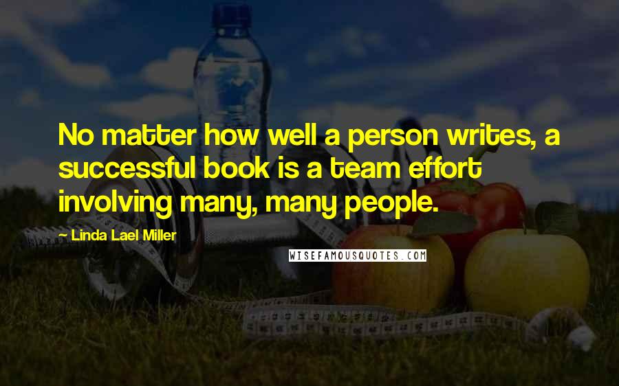 Linda Lael Miller quotes: No matter how well a person writes, a successful book is a team effort involving many, many people.