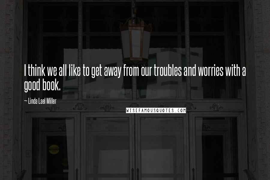 Linda Lael Miller quotes: I think we all like to get away from our troubles and worries with a good book.