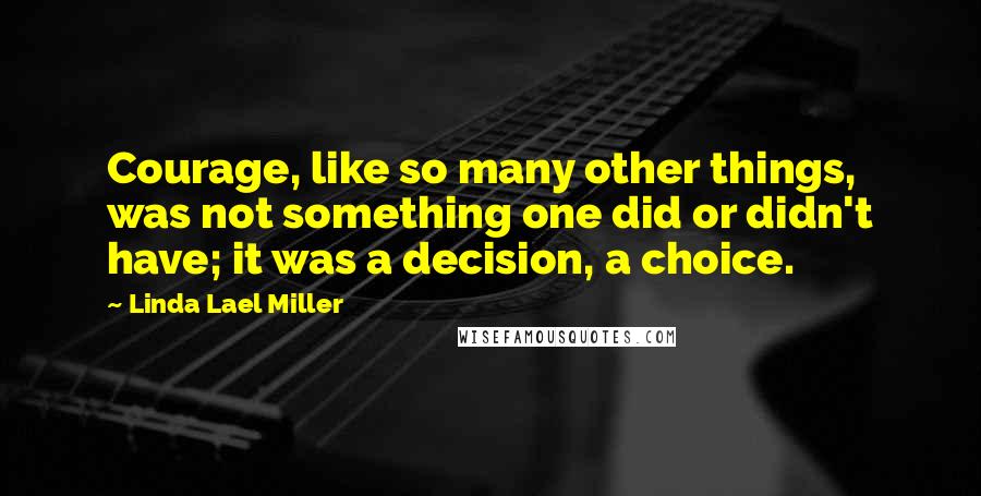 Linda Lael Miller quotes: Courage, like so many other things, was not something one did or didn't have; it was a decision, a choice.