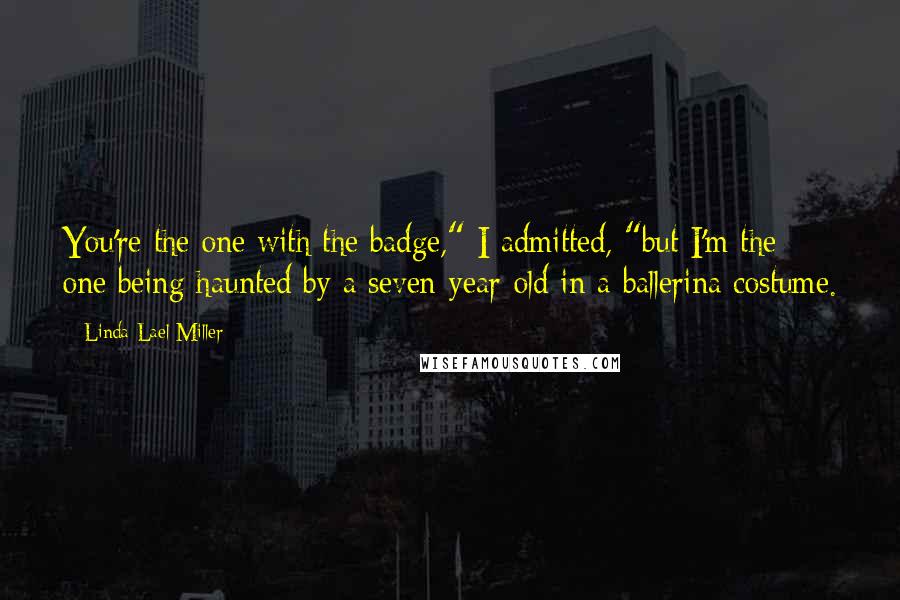 Linda Lael Miller quotes: You're the one with the badge," I admitted, "but I'm the one being haunted by a seven-year-old in a ballerina costume.