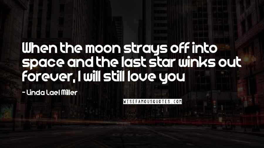 Linda Lael Miller quotes: When the moon strays off into space and the last star winks out forever, I will still love you