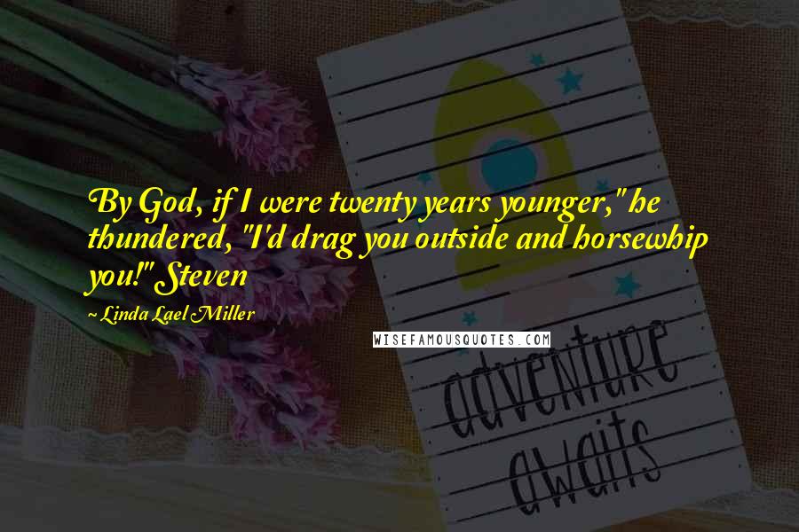 Linda Lael Miller quotes: By God, if I were twenty years younger," he thundered, "I'd drag you outside and horsewhip you!" Steven