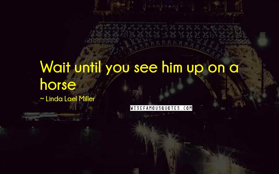 Linda Lael Miller quotes: Wait until you see him up on a horse