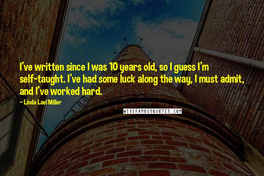 Linda Lael Miller quotes: I've written since I was 10 years old, so I guess I'm self-taught. I've had some luck along the way, I must admit, and I've worked hard.