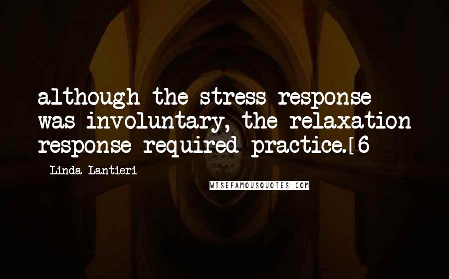 Linda Lantieri quotes: although the stress response was involuntary, the relaxation response required practice.[6]