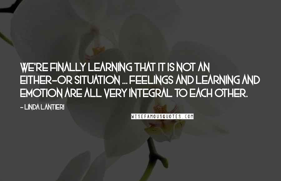 Linda Lantieri quotes: We're finally learning that it is not an either-or situation ... Feelings and learning and emotion are all very integral to each other. Linda Lantieri quotes: We're finally learning that it is not an either-or situation ... Feelings and learning and emotion are all very integral to each other.