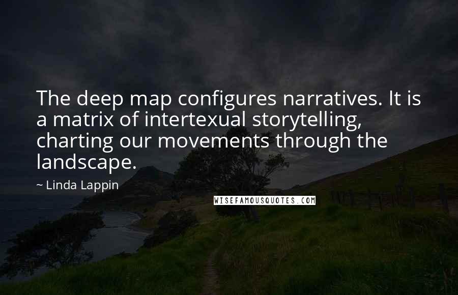 Linda Lappin quotes: The deep map configures narratives. It is a matrix of intertexual storytelling, charting our movements through the landscape.