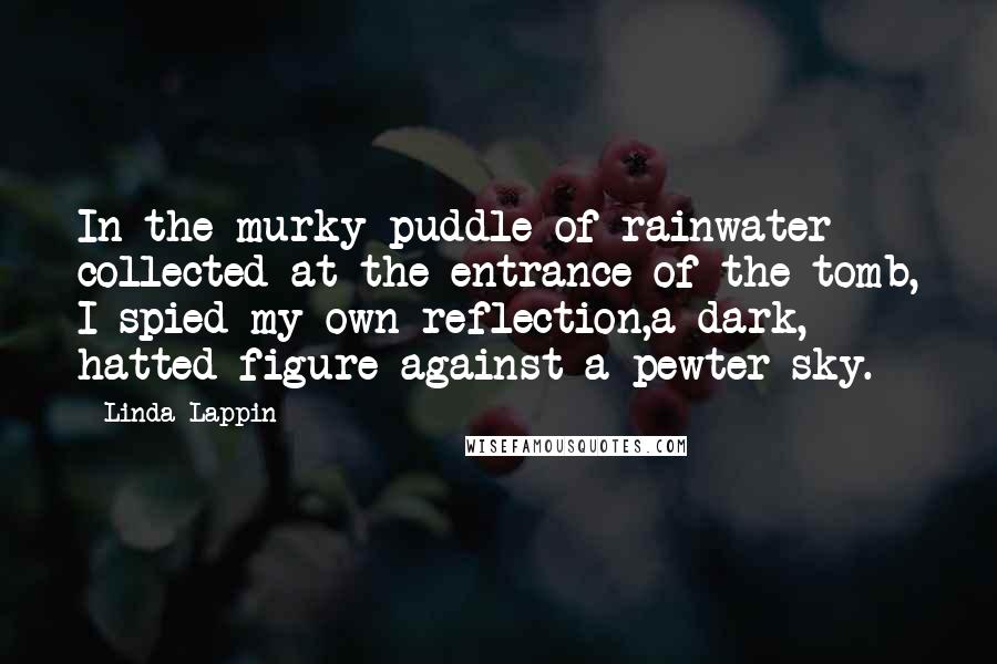 Linda Lappin quotes: In the murky puddle of rainwater collected at the entrance of the tomb, I spied my own reflection,a dark, hatted figure against a pewter sky.