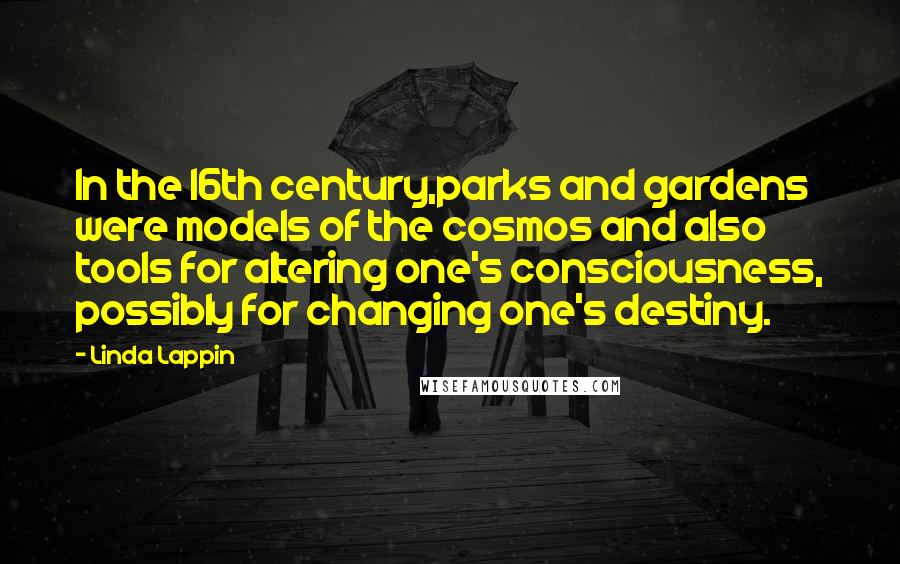Linda Lappin quotes: In the 16th century,parks and gardens were models of the cosmos and also tools for altering one's consciousness, possibly for changing one's destiny.