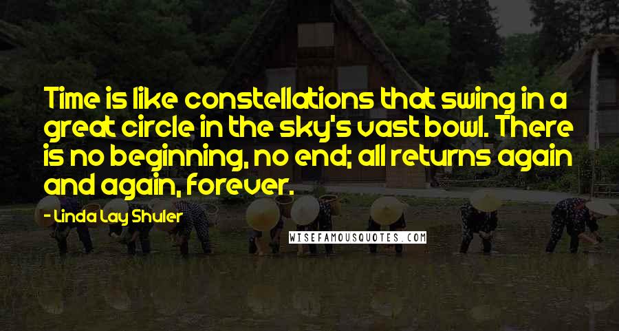 Linda Lay Shuler quotes: Time is like constellations that swing in a great circle in the sky's vast bowl. There is no beginning, no end; all returns again and again, forever.