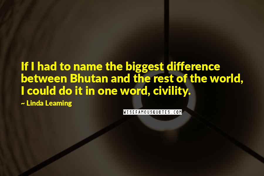 Linda Leaming quotes: If I had to name the biggest difference between Bhutan and the rest of the world, I could do it in one word, civility.