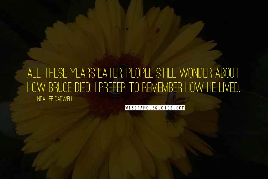 Linda Lee Cadwell quotes: All these years later, people still wonder about how Bruce died. I prefer to remember how he lived.