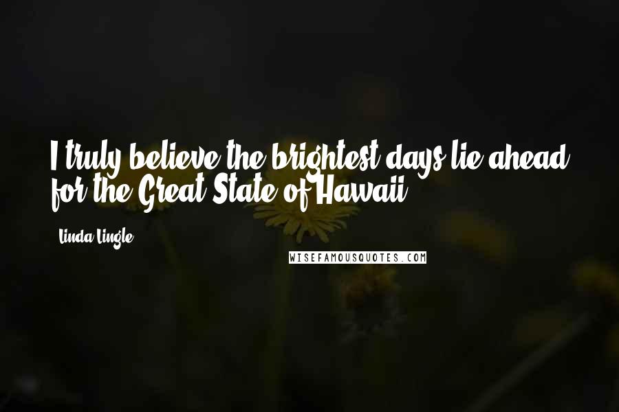 Linda Lingle quotes: I truly believe the brightest days lie ahead for the Great State of Hawaii. Linda Lingle quotes: I truly believe the brightest days lie ahead for the Great State of Hawaii.