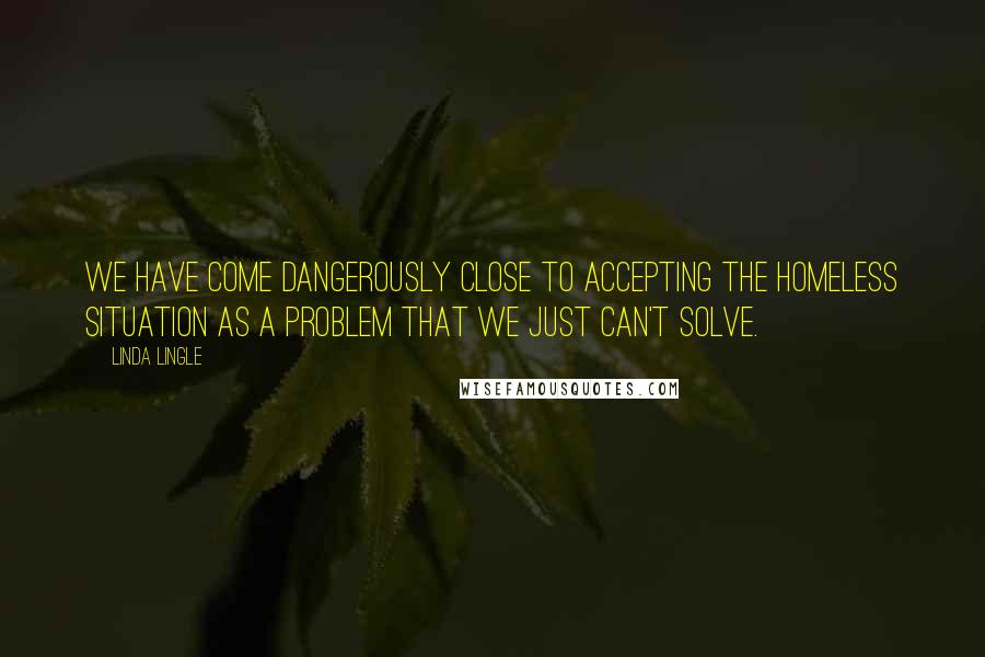 Linda Lingle quotes: We have come dangerously close to accepting the homeless situation as a problem that we just can't solve.