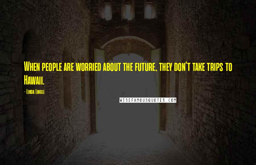 Linda Lingle quotes: When people are worried about the future, they don't take trips to Hawaii.