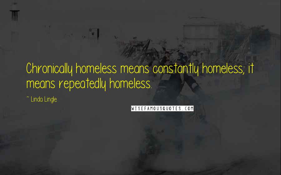 Linda Lingle quotes: Chronically homeless means constantly homeless; it means repeatedly homeless. Linda Lingle quotes: Chronically homeless means constantly homeless; it means repeatedly homeless.