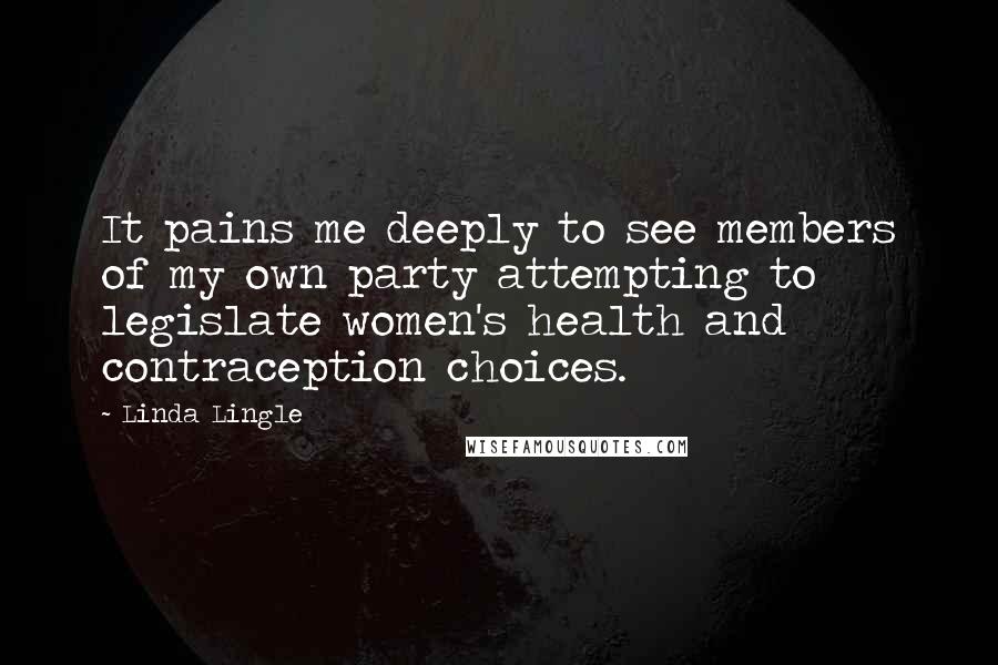 Linda Lingle quotes: It pains me deeply to see members of my own party attempting to legislate women's health and contraception choices.