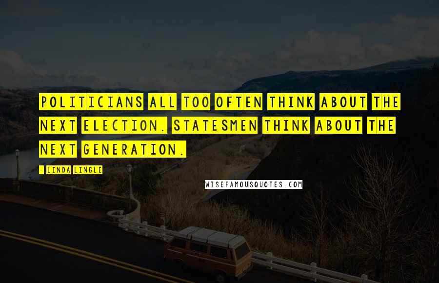 Linda Lingle quotes: Politicians all too often think about the next election. Statesmen think about the next generation.