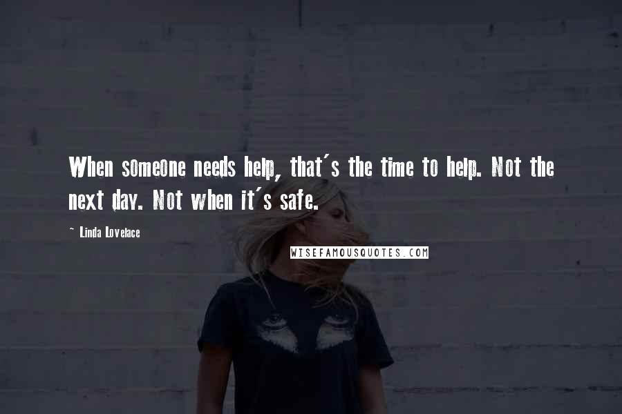 Linda Lovelace quotes: When someone needs help, that's the time to help. Not the next day. Not when it's safe.