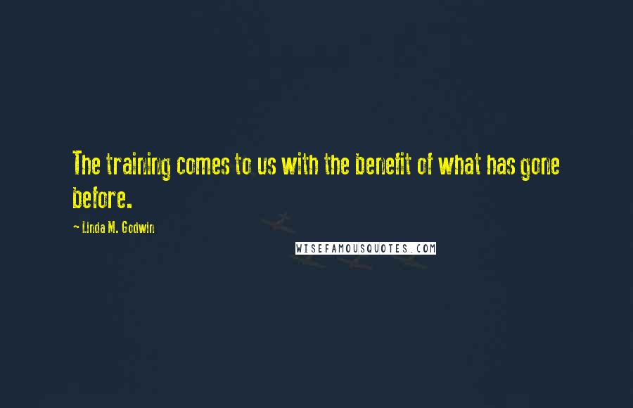Linda M. Godwin quotes: The training comes to us with the benefit of what has gone before. Linda M. Godwin quotes: The training comes to us with the benefit of what has gone before.