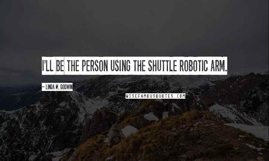 Linda M. Godwin quotes: I'll be the person using the shuttle robotic arm.