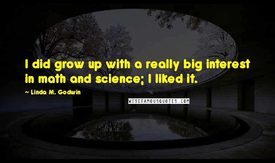 Linda M. Godwin quotes: I did grow up with a really big interest in math and science; I liked it. Linda M. Godwin quotes: I did grow up with a really big interest in math and science; I liked it.