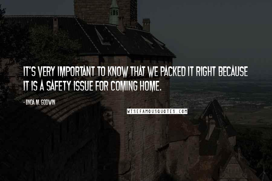 Linda M. Godwin quotes: It's very important to know that we packed it right because it is a safety issue for coming home.