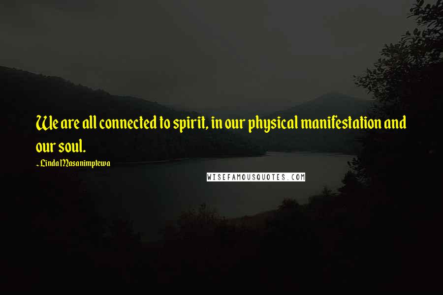 Linda Masanimptewa quotes: We are all connected to spirit, in our physical manifestation and our soul.