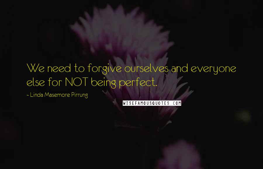 Linda Masemore Pirrung quotes: We need to forgive ourselves and everyone else for NOT being perfect.