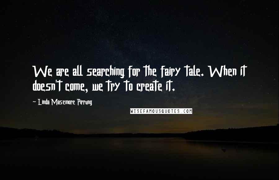 Linda Masemore Pirrung quotes: We are all searching for the fairy tale. When it doesn't come, we try to create it.