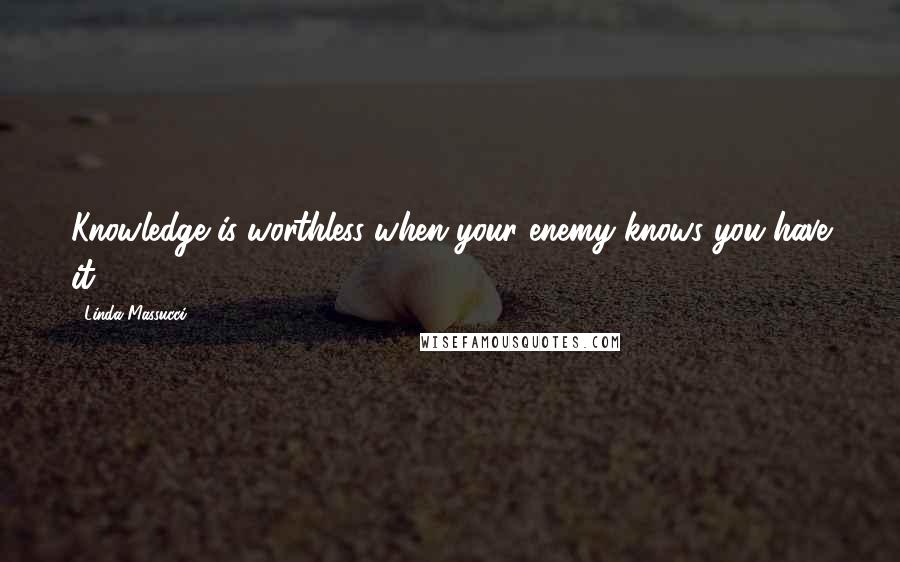 Linda Massucci quotes: Knowledge is worthless when your enemy knows you have it. Linda Massucci quotes: Knowledge is worthless when your enemy knows you have it.