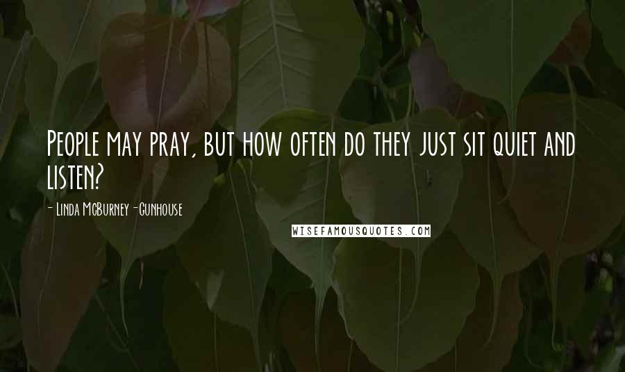 Linda McBurney-Gunhouse quotes: People may pray, but how often do they just sit quiet and listen?