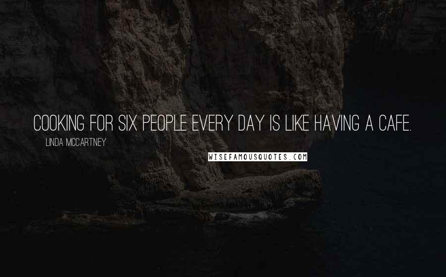 Linda McCartney quotes: Cooking for six people every day is like having a cafe.