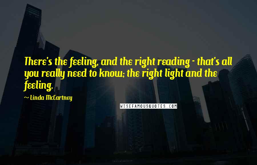 Linda McCartney quotes: There's the feeling, and the right reading - that's all you really need to know; the right light and the feeling.