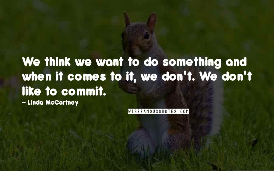 Linda McCartney quotes: We think we want to do something and when it comes to it, we don't. We don't like to commit.