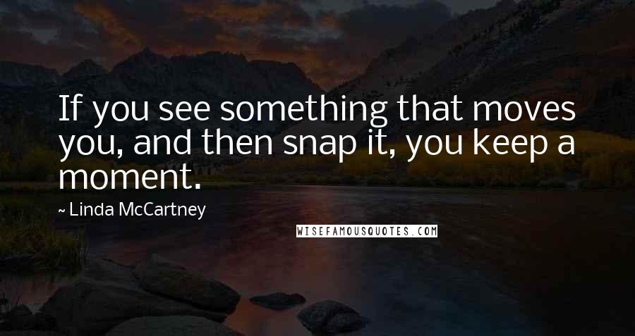 Linda McCartney quotes: If you see something that moves you, and then snap it, you keep a moment.