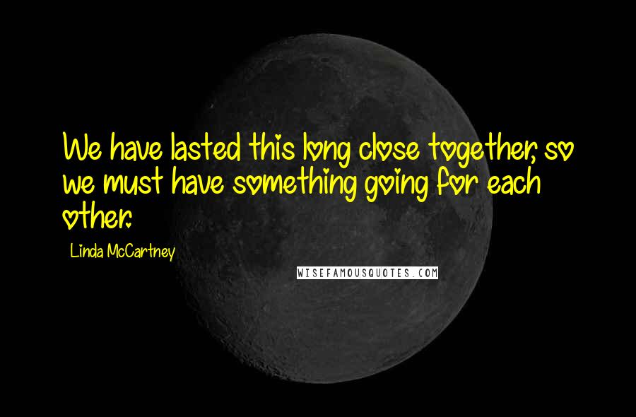 Linda McCartney quotes: We have lasted this long close together, so we must have something going for each other.