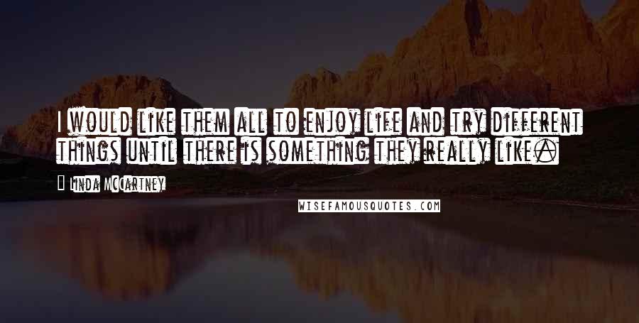 Linda McCartney quotes: I would like them all to enjoy life and try different things until there is something they really like.