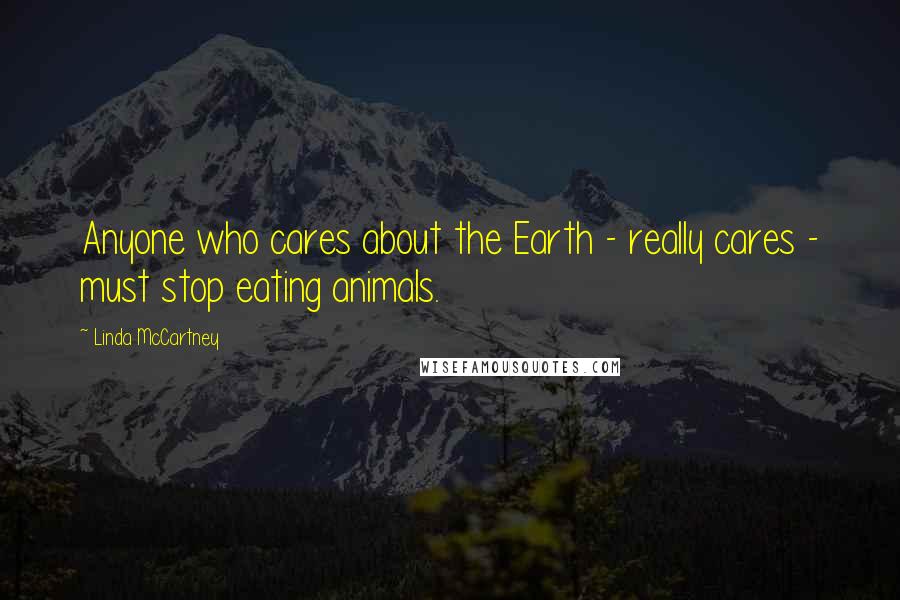 Linda McCartney quotes: Anyone who cares about the Earth - really cares - must stop eating animals.
